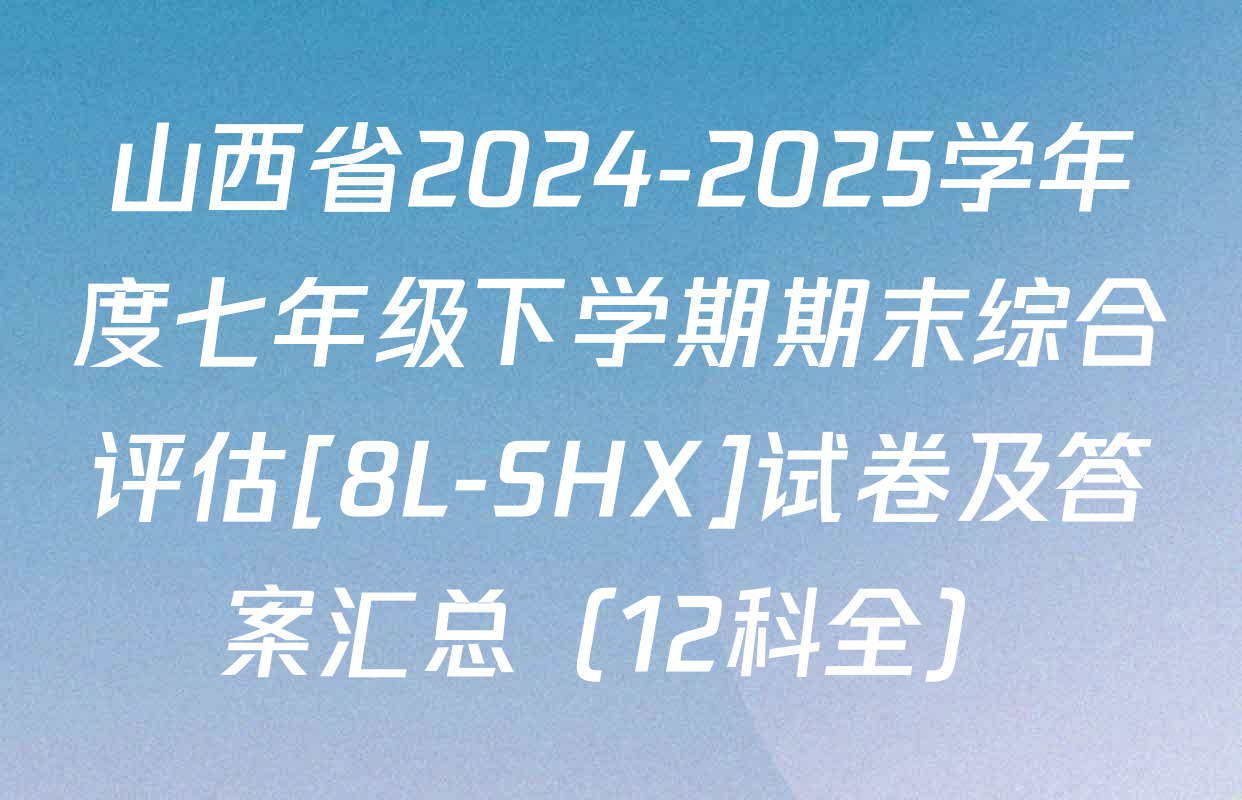 山西省2024-2025学年度七年级下学期期末综合评估[8L-SHX]试卷及答案汇总（12科全）