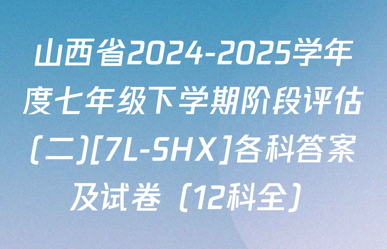 山西省2024-2025学年度七年级下学期阶段评估(二)[7L-SHX]各科答案及试卷（12科全）