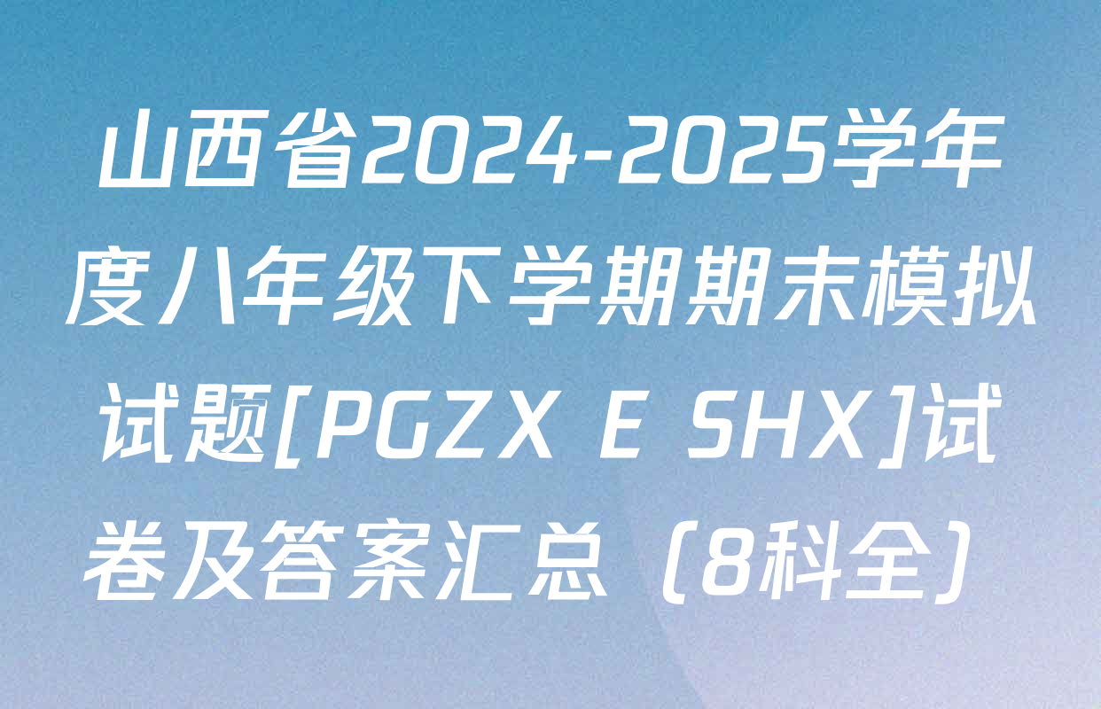 山西省2024-2025学年度八年级下学期期末模拟试题[PGZX E SHX]试卷及答案汇总（8科全）