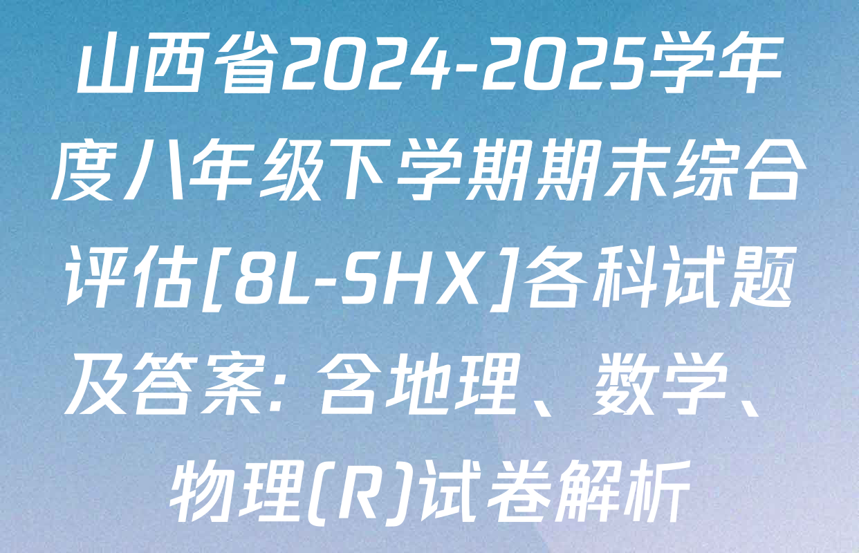 山西省2024-2025学年度八年级下学期期末综合评估[8L-SHX]各科试题及答案: 含地理、数学、物理(R)试卷解析