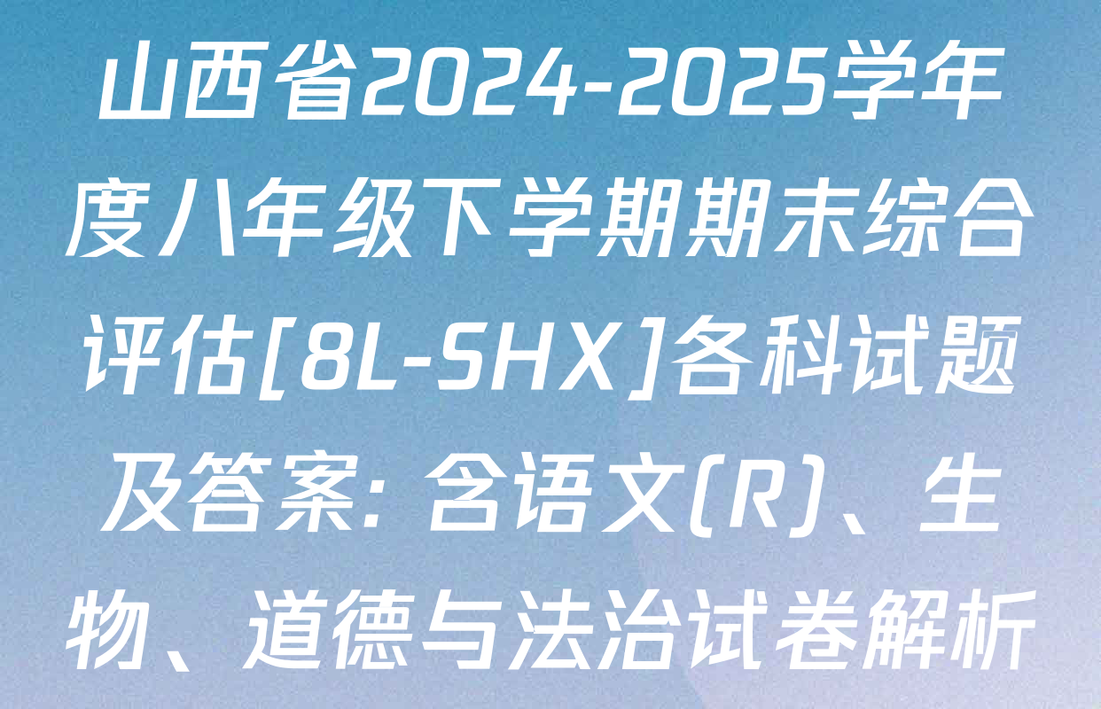 山西省2024-2025学年度八年级下学期期末综合评估[8L-SHX]各科试题及答案: 含语文(R)、生物、道德与法治试卷解析