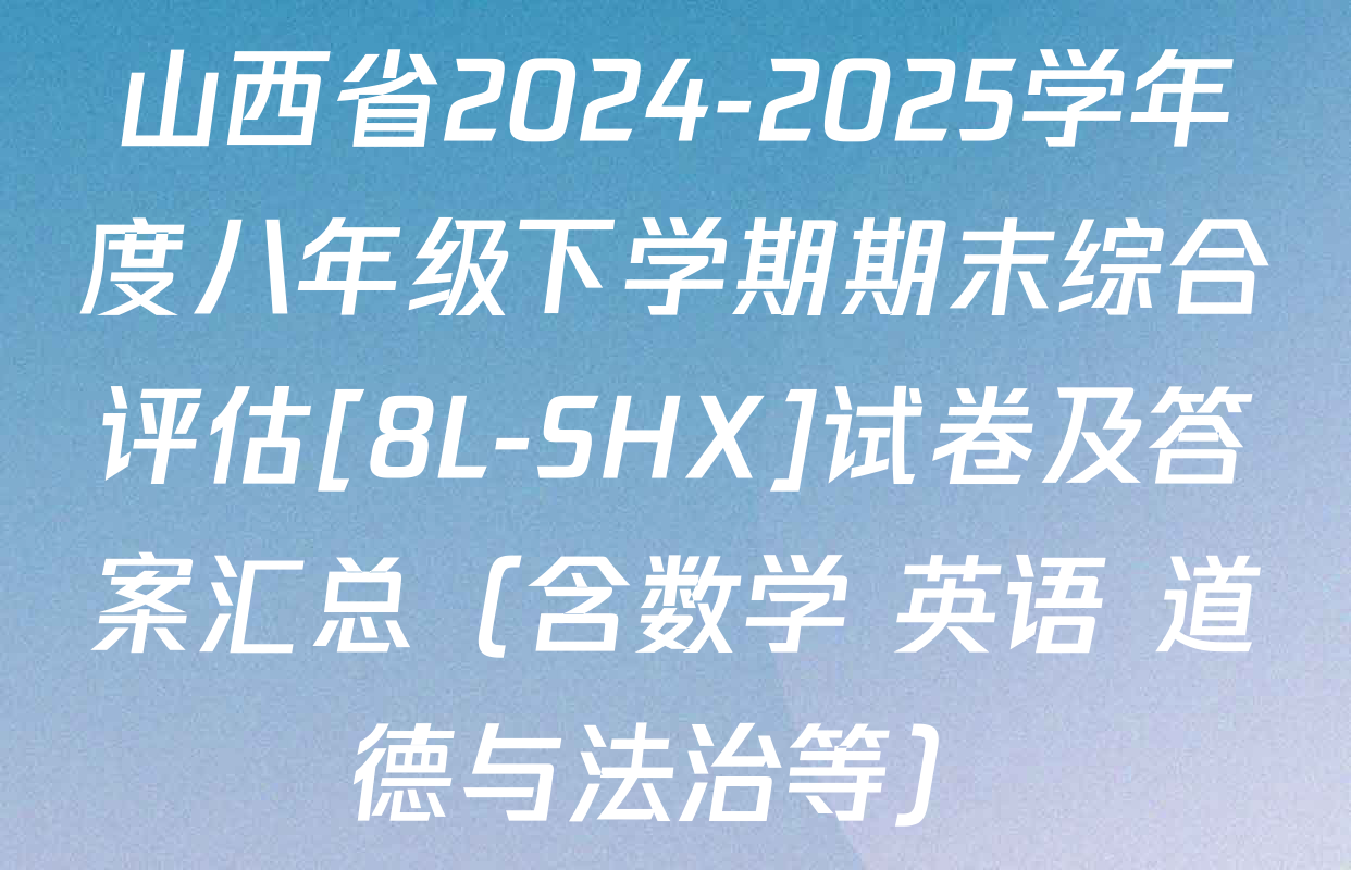 山西省2024-2025学年度八年级下学期期末综合评估[8L-SHX]试卷及答案汇总（含数学 英语 道德与法治等）