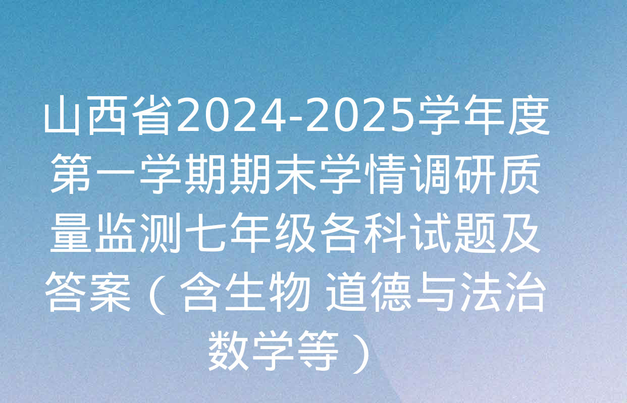 山西省2024-2025学年度第一学期期末学情调研质量监测七年级各科试题及答案（含生物 道德与法治 数学等）