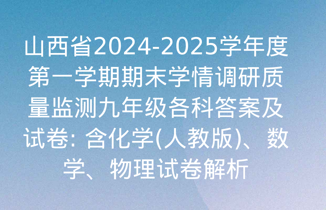 山西省2024-2025学年度第一学期期末学情调研质量监测九年级各科答案及试卷: 含化学(人教版)、数学、物理试卷解析