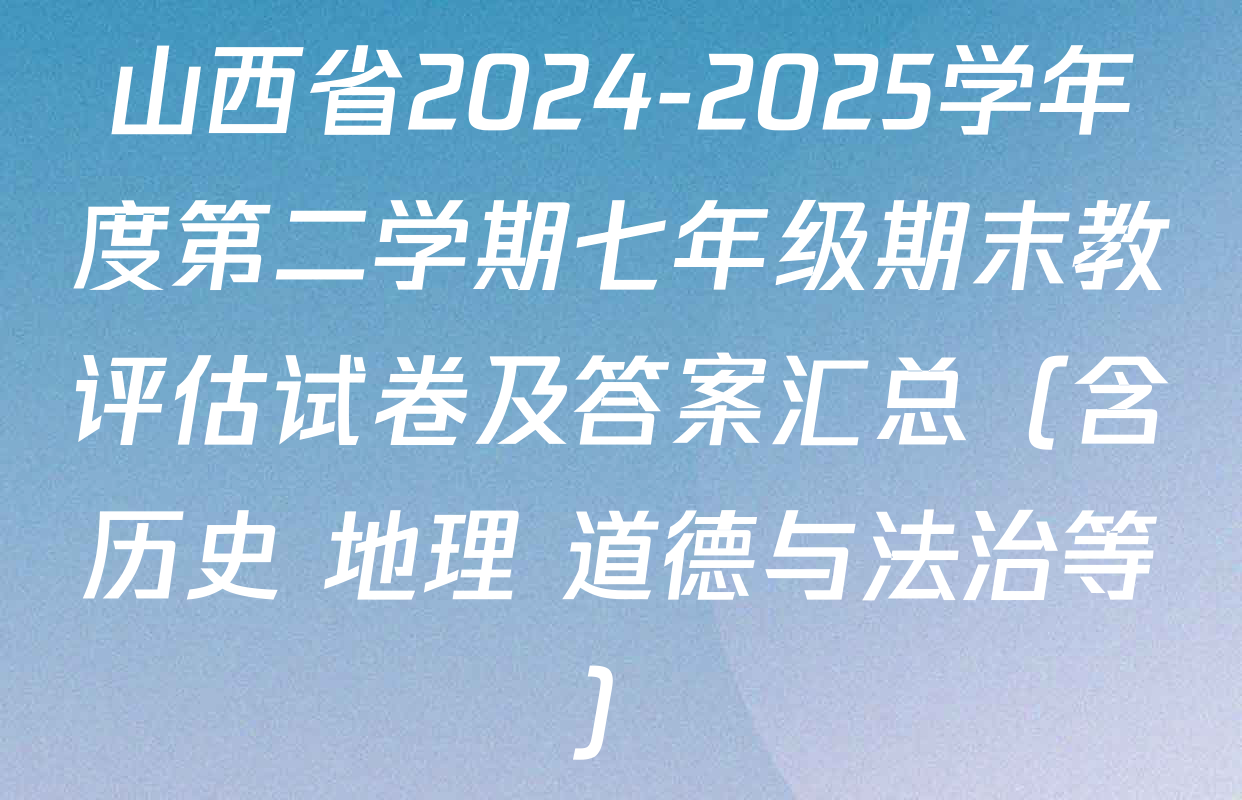 山西省2024-2025学年度第二学期七年级期末教评估试卷及答案汇总（含历史 地理 道德与法治等）