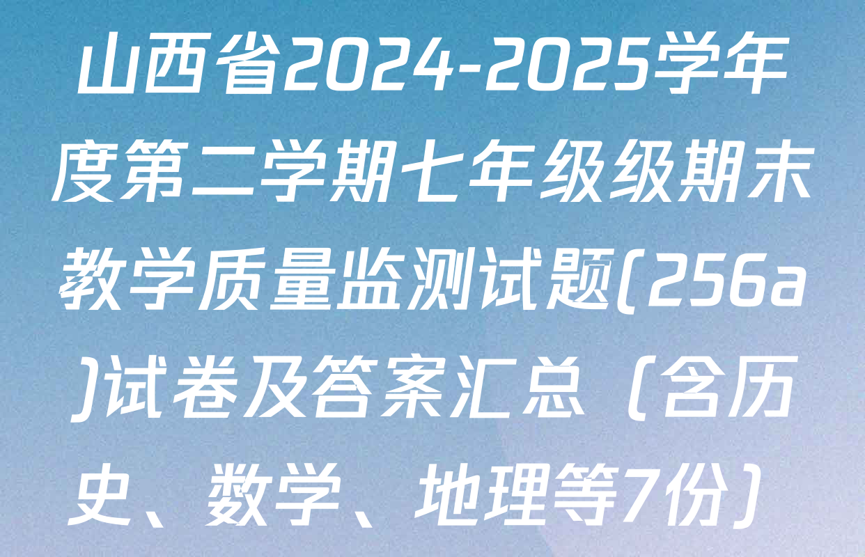 山西省2024-2025学年度第二学期七年级级期末教学质量监测试题(256a)试卷及答案汇总（含历史、数学、地理等7份）