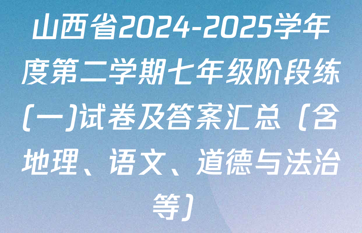 山西省2024-2025学年度第二学期七年级阶段练(一)试卷及答案汇总（含地理、语文、道德与法治等）