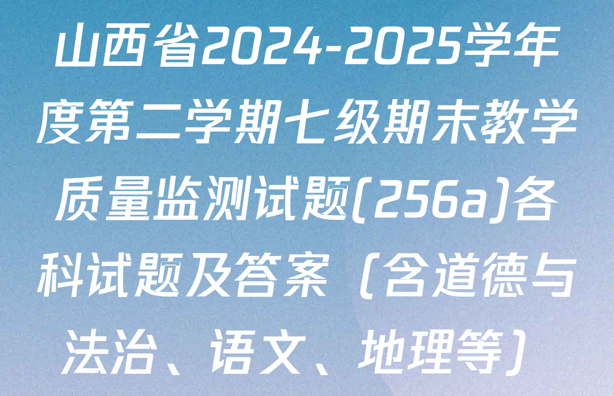 山西省2024-2025学年度第二学期七级期末教学质量监测试题(256a)各科试题及答案（含道德与法治、语文、地理等）