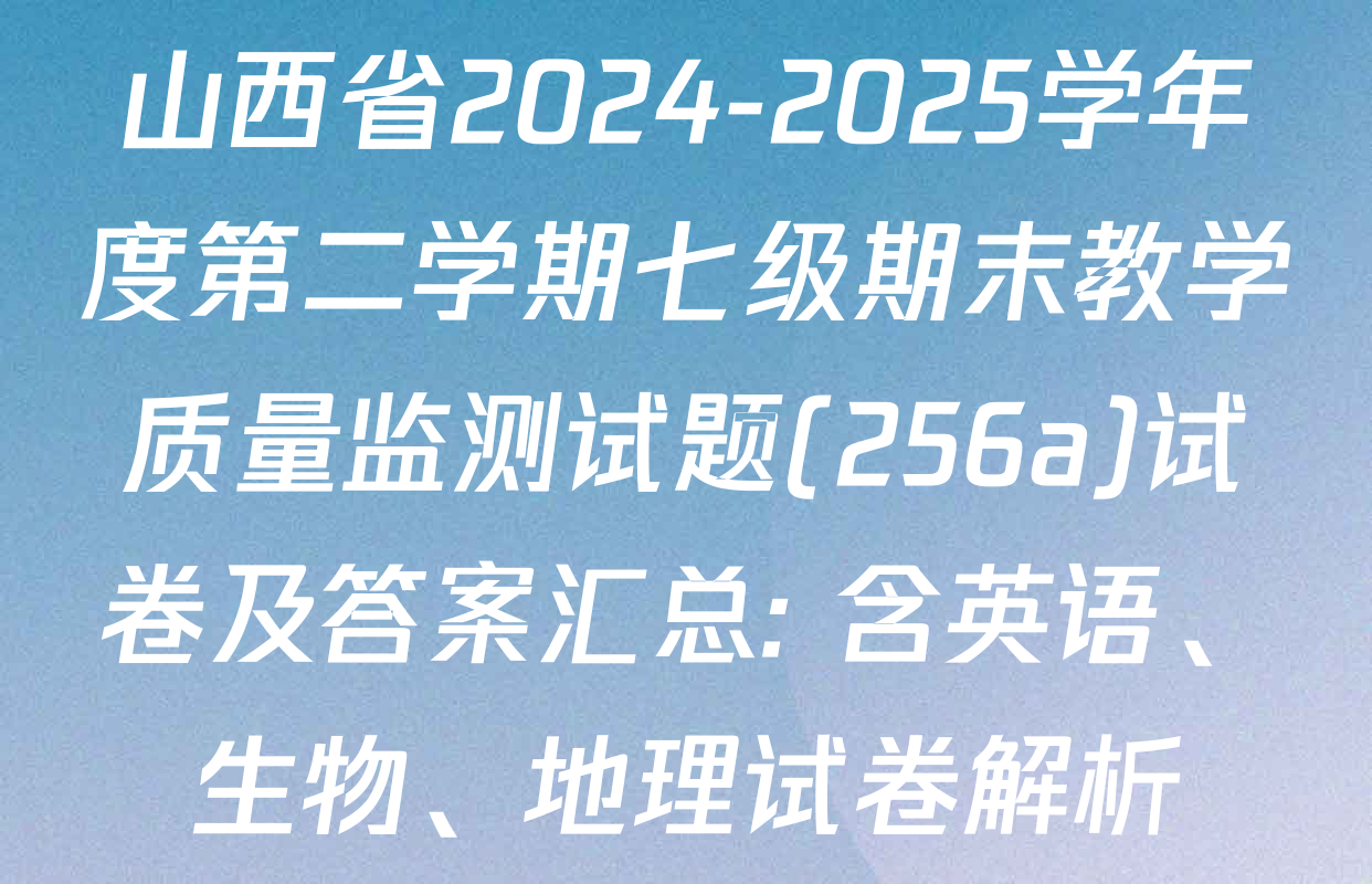 山西省2024-2025学年度第二学期七级期末教学质量监测试题(256a)试卷及答案汇总: 含英语、生物、地理试卷解析