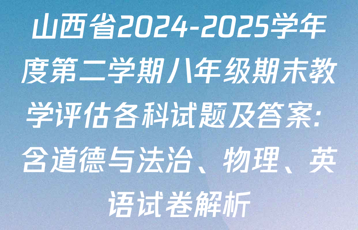 山西省2024-2025学年度第二学期八年级期末教学评估各科试题及答案: 含道德与法治、物理、英语试卷解析