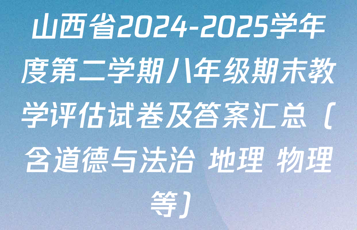 山西省2024-2025学年度第二学期八年级期末教学评估试卷及答案汇总（含道德与法治 地理 物理等）