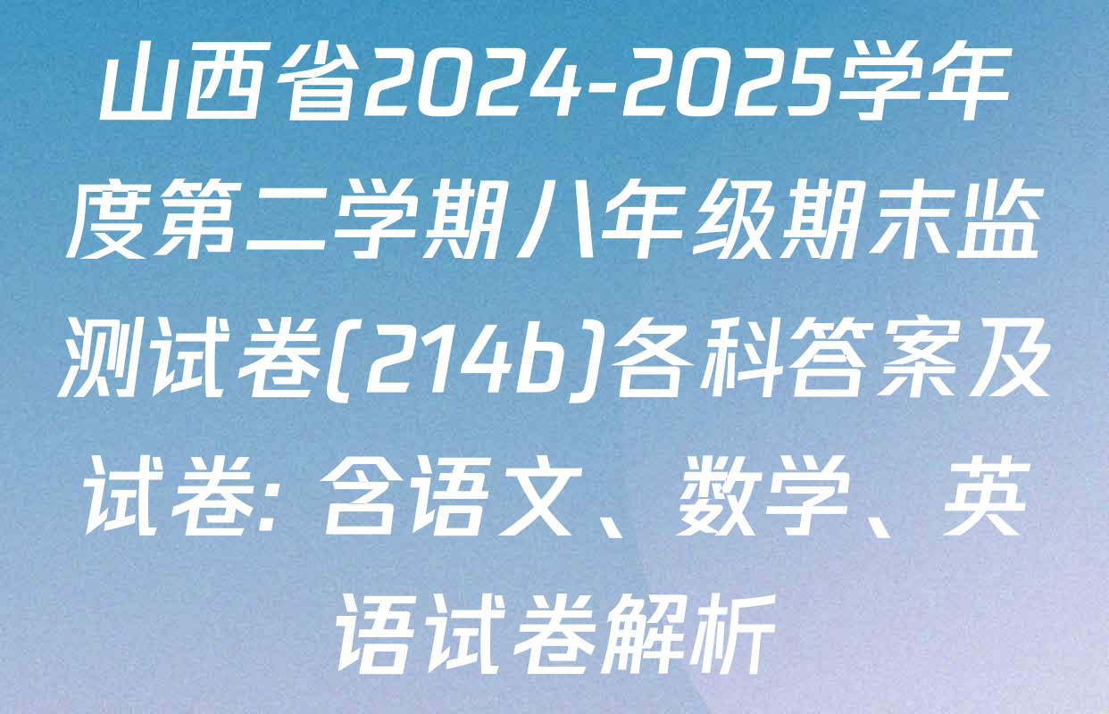 山西省2024-2025学年度第二学期八年级期末监测试卷(214b)各科答案及试卷: 含语文、数学、英语试卷解析