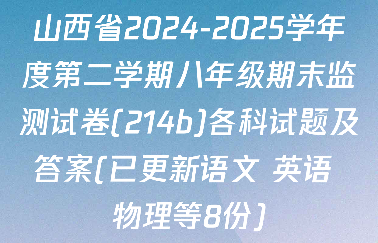 山西省2024-2025学年度第二学期八年级期末监测试卷(214b)各科试题及答案(已更新语文 英语 物理等8份)