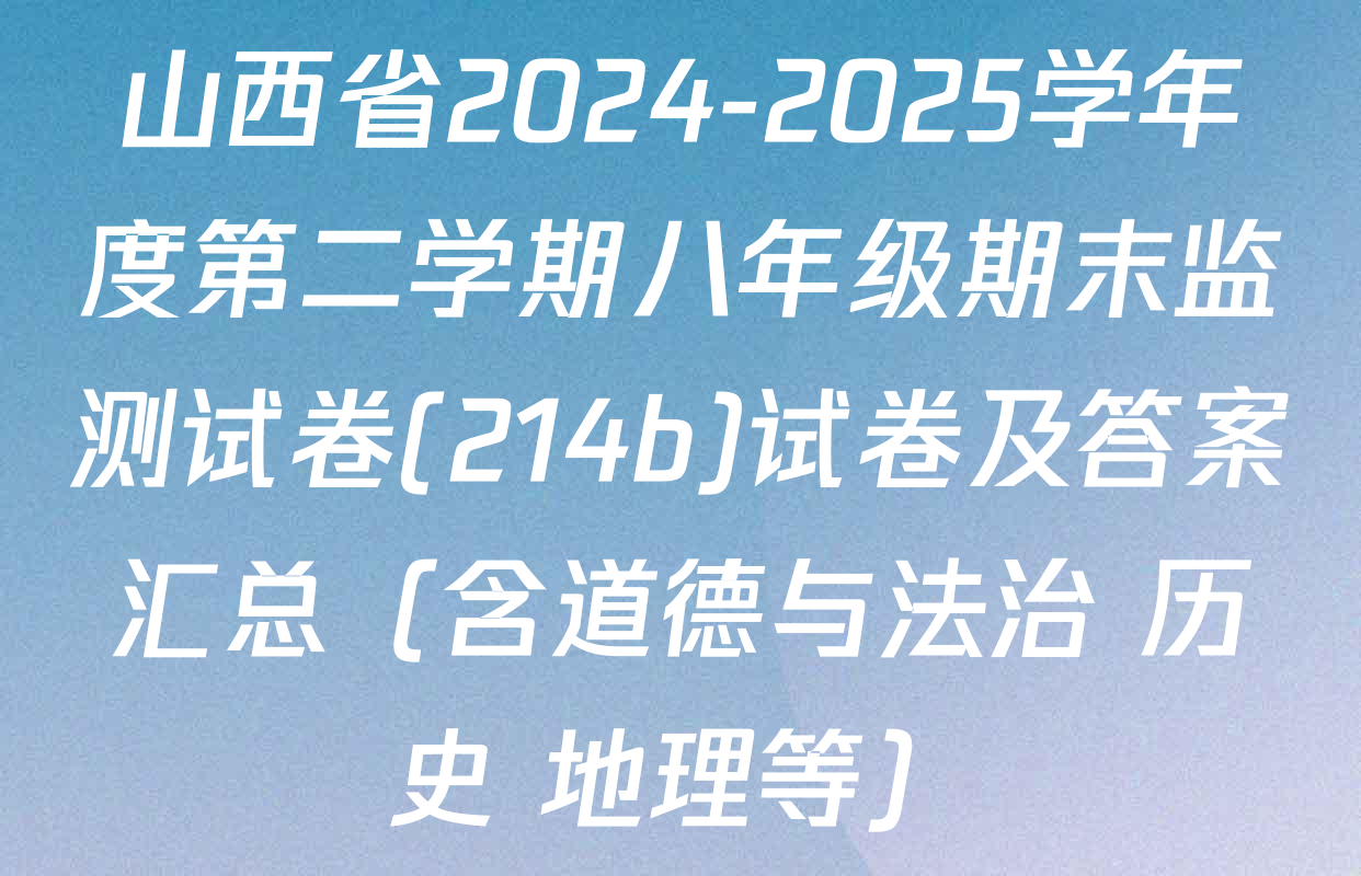 山西省2024-2025学年度第二学期八年级期末监测试卷(214b)试卷及答案汇总（含道德与法治 历史 地理等）