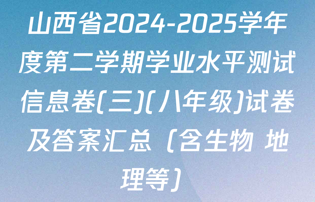 山西省2024-2025学年度第二学期学业水平测试信息卷(三)(八年级)试卷及答案汇总（含生物 地理等）