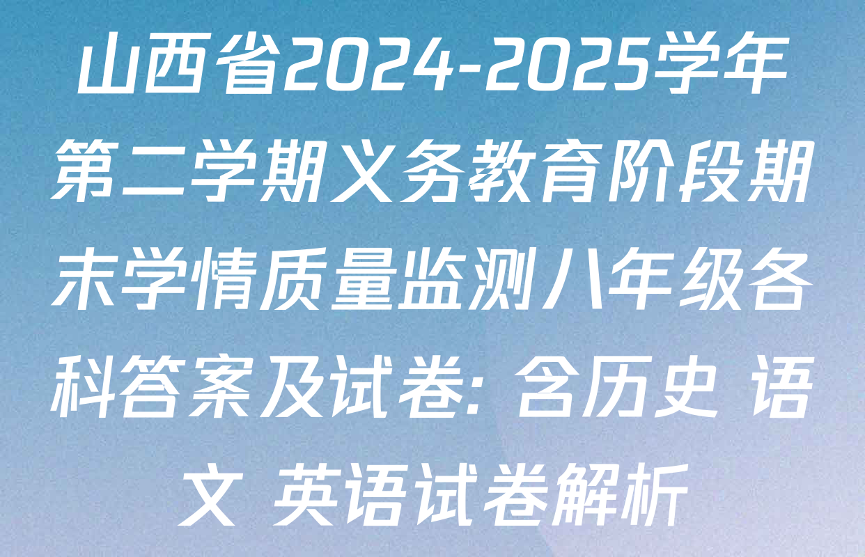 山西省2024-2025学年第二学期义务教育阶段期末学情质量监测八年级各科答案及试卷: 含历史 语文 英语试卷解析