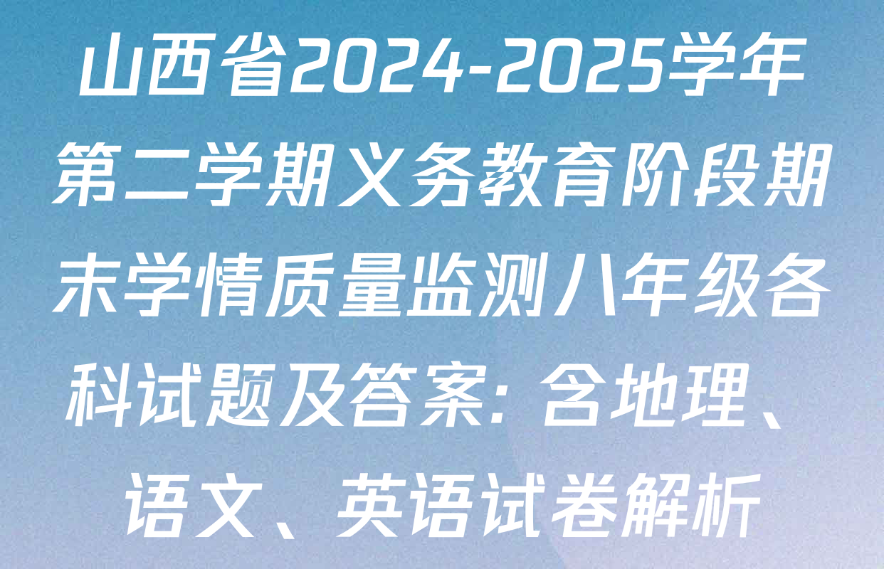 山西省2024-2025学年第二学期义务教育阶段期末学情质量监测八年级各科试题及答案: 含地理、语文、英语试卷解析