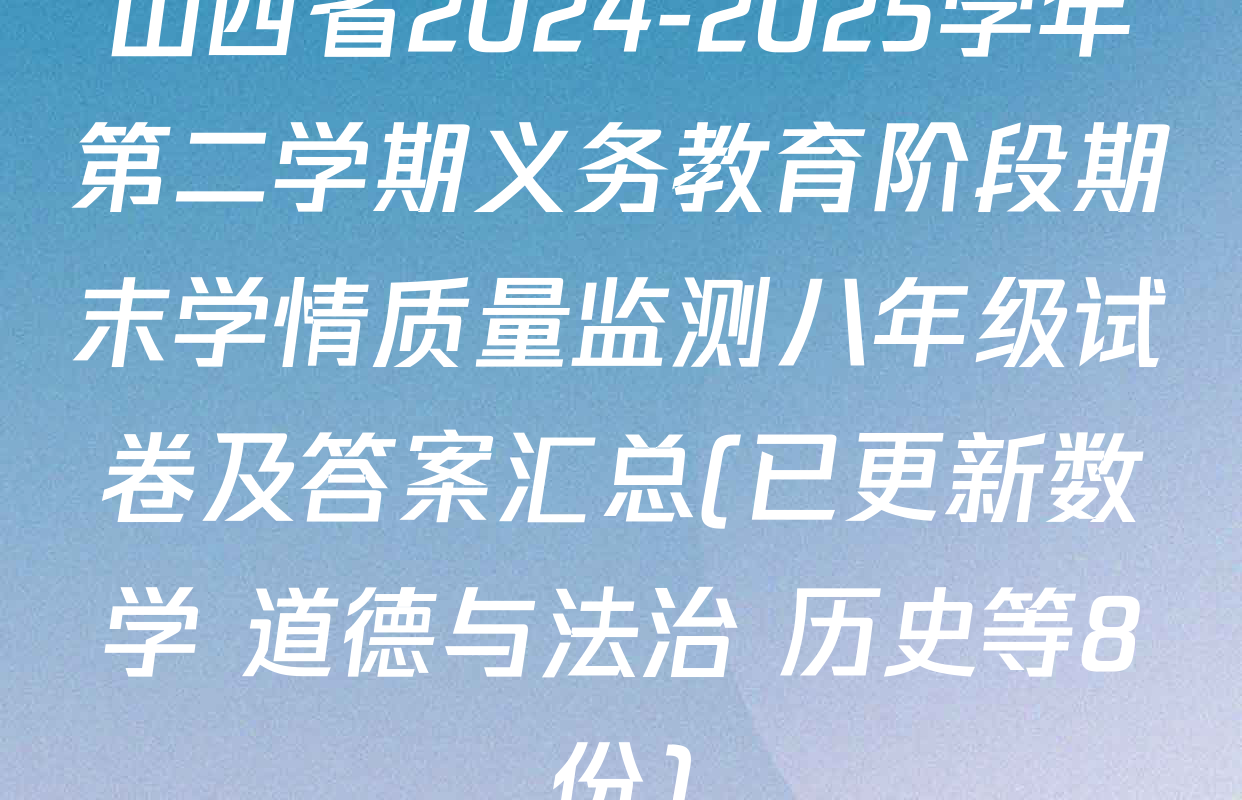 山西省2024-2025学年第二学期义务教育阶段期末学情质量监测八年级试卷及答案汇总(已更新数学 道德与法治 历史等8份)