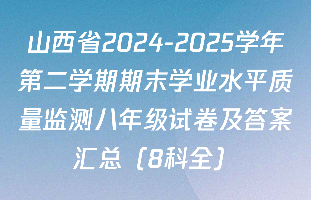 山西省2024-2025学年第二学期期末学业水平质量监测八年级试卷及答案汇总（8科全）