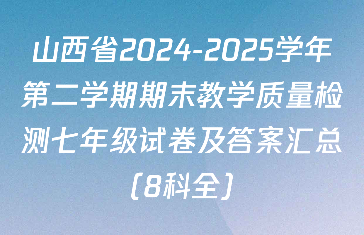 山西省2024-2025学年第二学期期末教学质量检测七年级试卷及答案汇总（8科全）