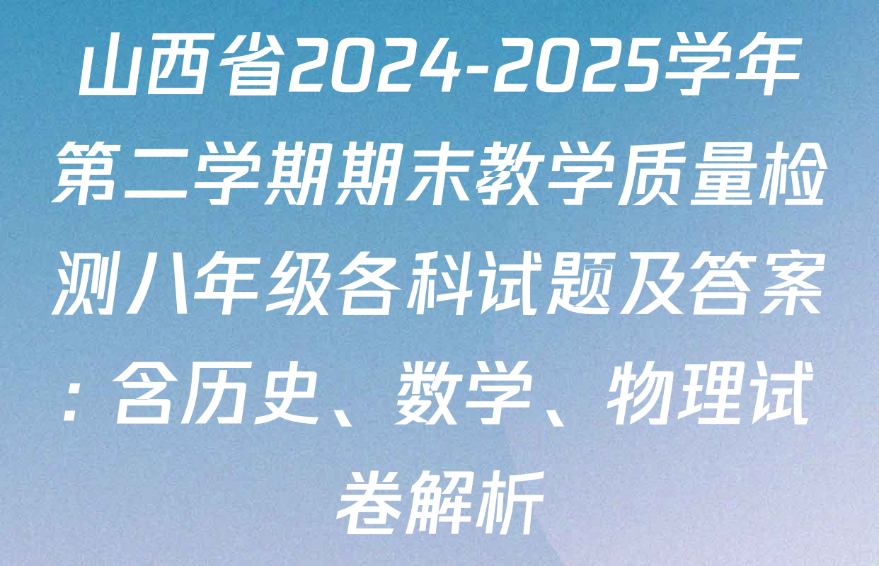山西省2024-2025学年第二学期期末教学质量检测八年级各科试题及答案: 含历史、数学、物理试卷解析