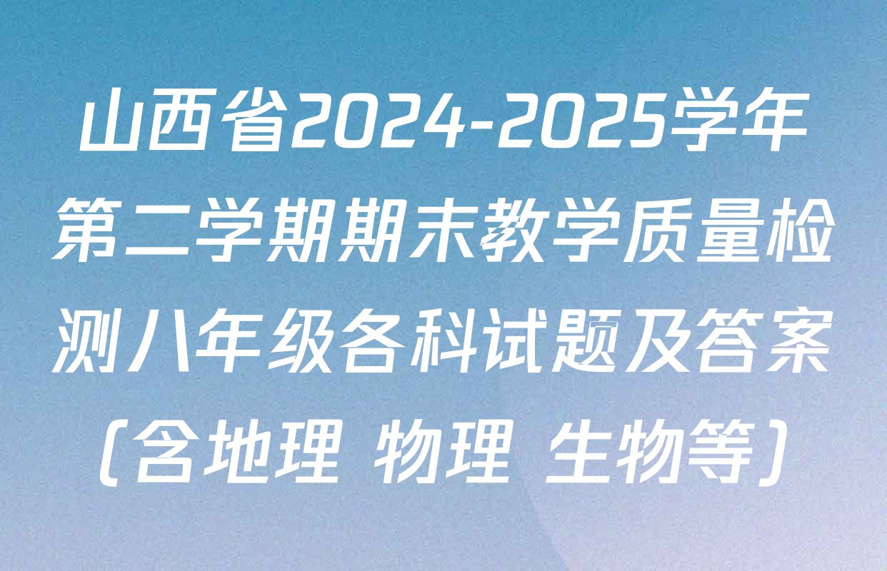 山西省2024-2025学年第二学期期末教学质量检测八年级各科试题及答案（含地理 物理 生物等）