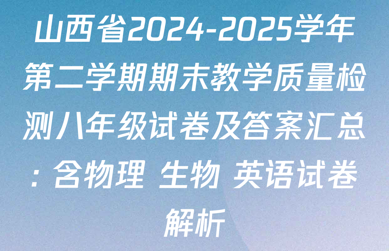 山西省2024-2025学年第二学期期末教学质量检测八年级试卷及答案汇总: 含物理 生物 英语试卷解析