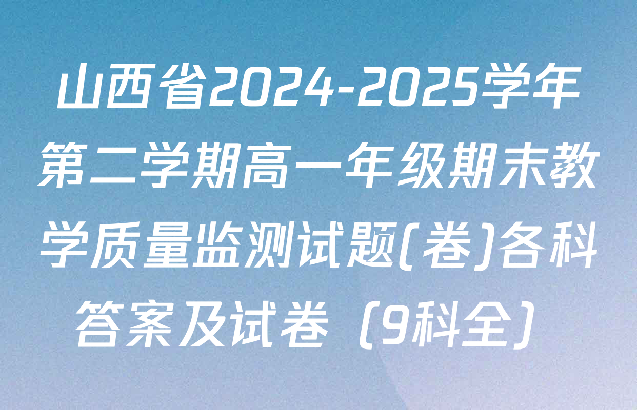 山西省2024-2025学年第二学期高一年级期末教学质量监测试题(卷)各科答案及试卷（9科全）