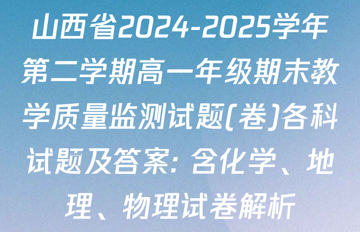 山西省2024-2025学年第二学期高一年级期末教学质量监测试题(卷)各科试题及答案: 含化学、地理、物理试卷解析