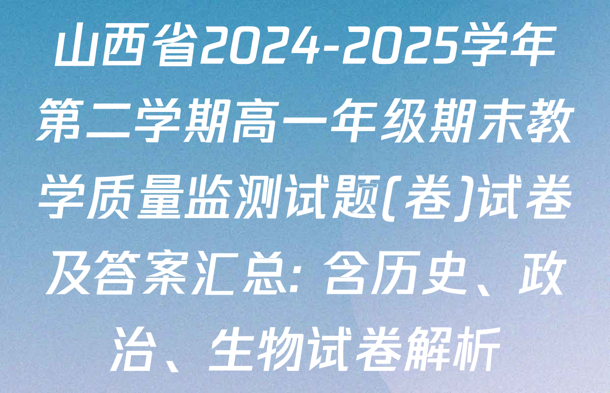 山西省2024-2025学年第二学期高一年级期末教学质量监测试题(卷)试卷及答案汇总: 含历史、政治、生物试卷解析