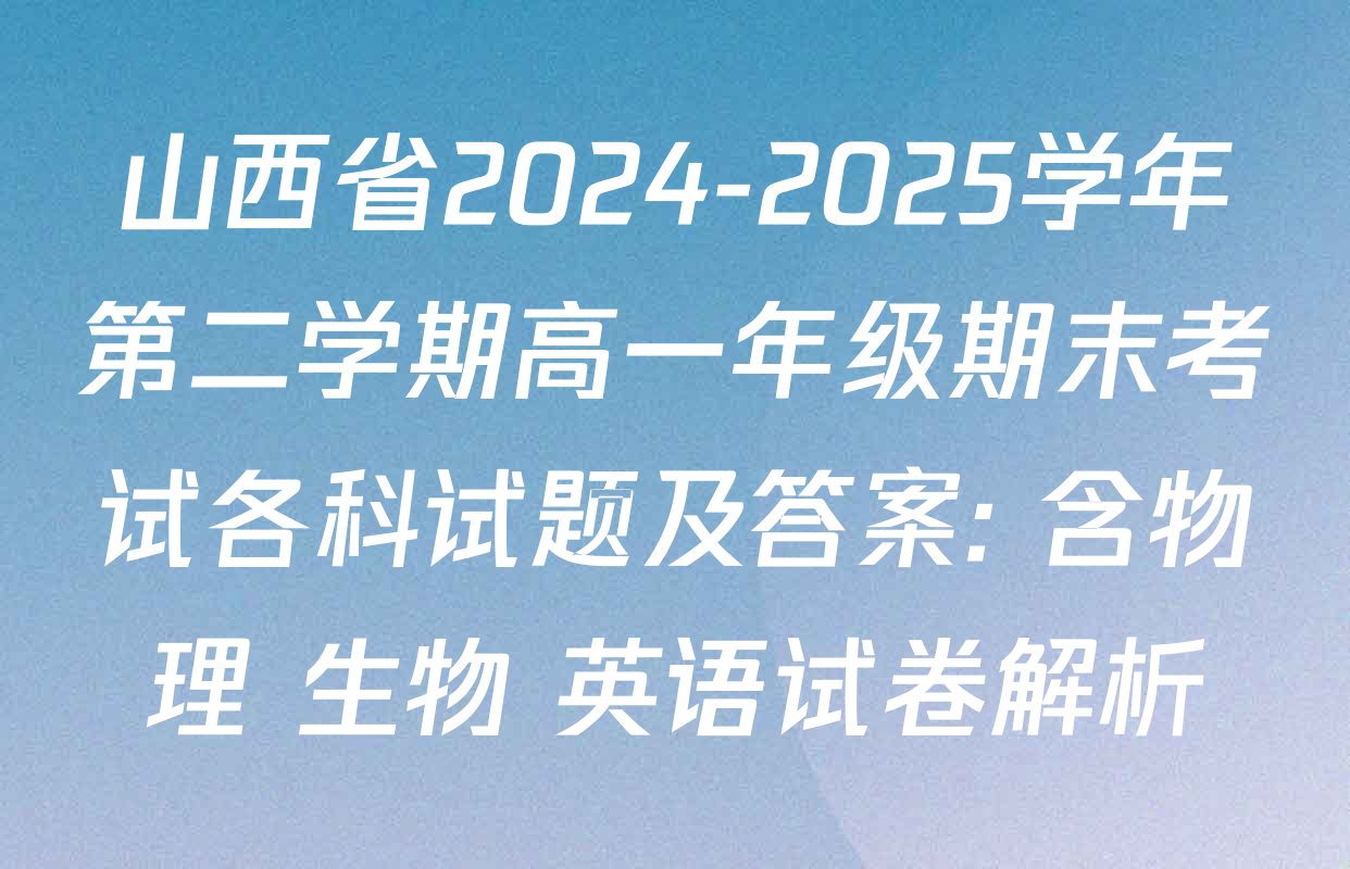 山西省2024-2025学年第二学期高一年级期末考试各科试题及答案: 含物理 生物 英语试卷解析