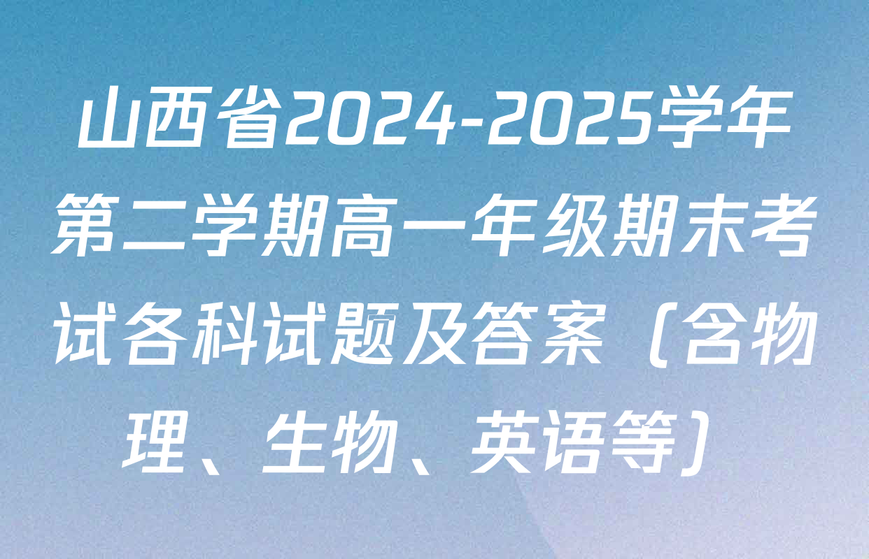 山西省2024-2025学年第二学期高一年级期末考试各科试题及答案（含物理、生物、英语等）
