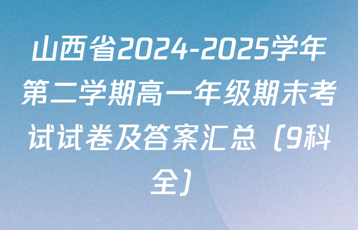 山西省2024-2025学年第二学期高一年级期末考试试卷及答案汇总（9科全）