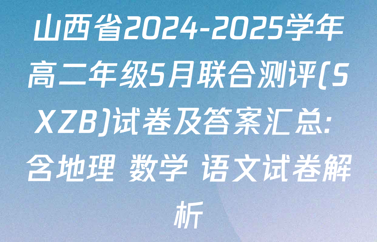 山西省2024-2025学年高二年级5月联合测评(SXZB)试卷及答案汇总: 含地理 数学 语文试卷解析