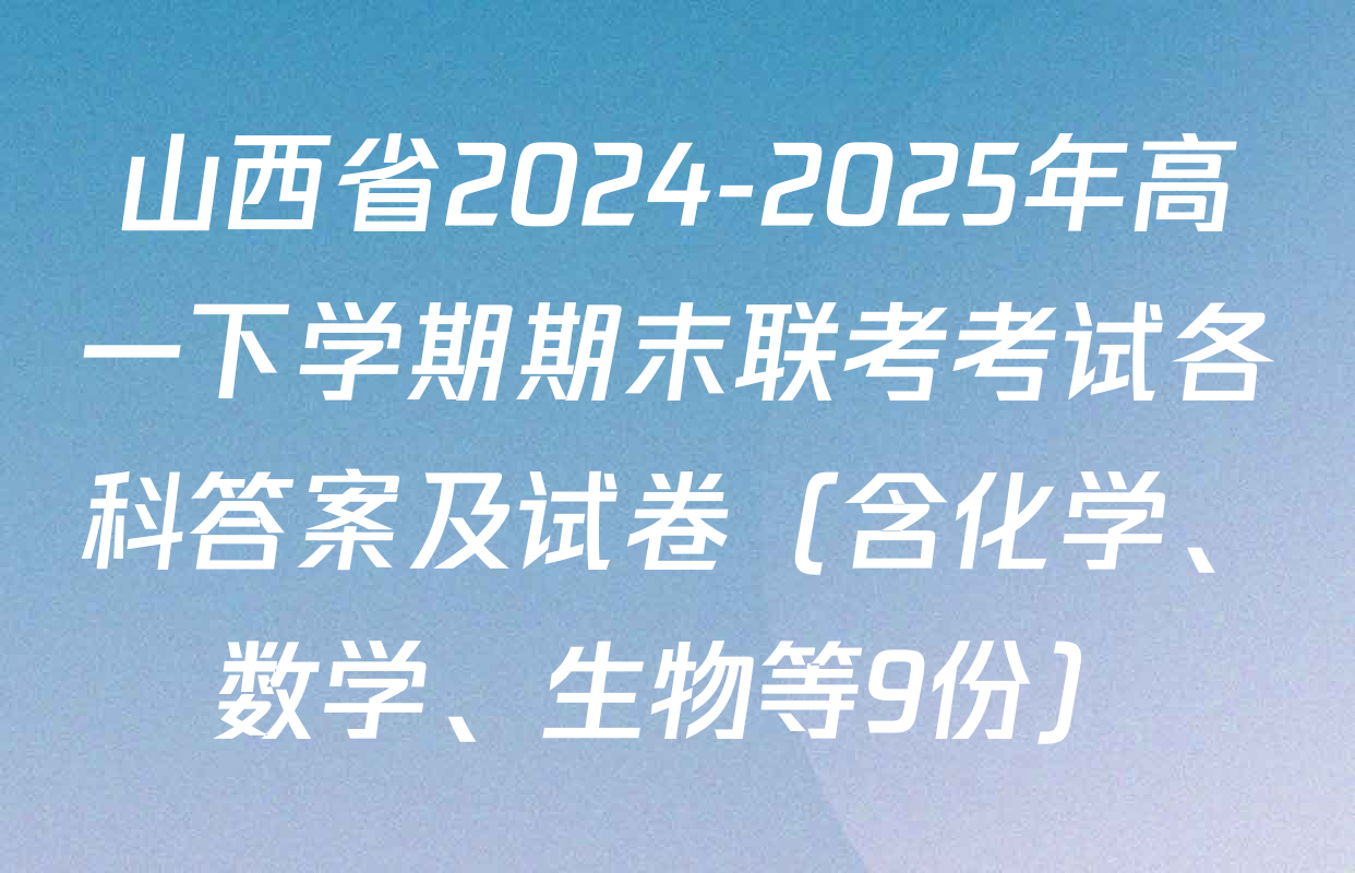 山西省2024-2025年高一下学期期末联考考试各科答案及试卷（含化学、数学、生物等9份）