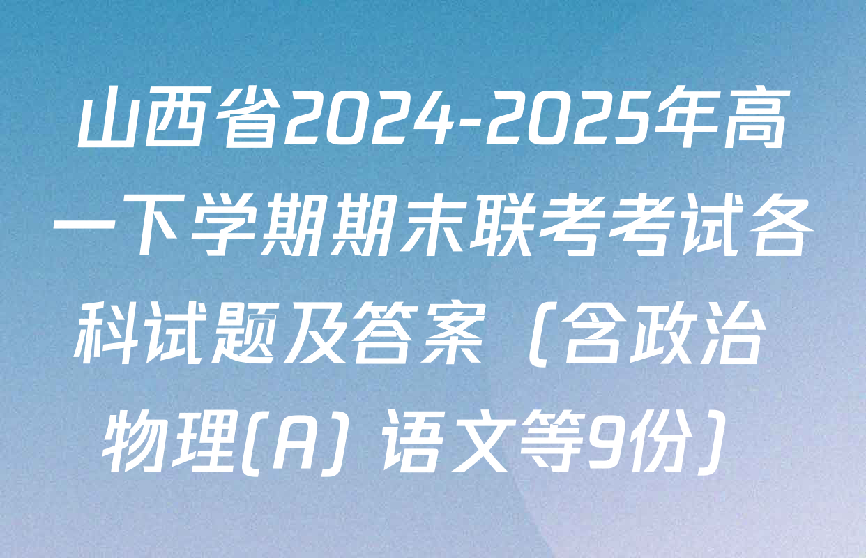 山西省2024-2025年高一下学期期末联考考试各科试题及答案（含政治 物理(A) 语文等9份）