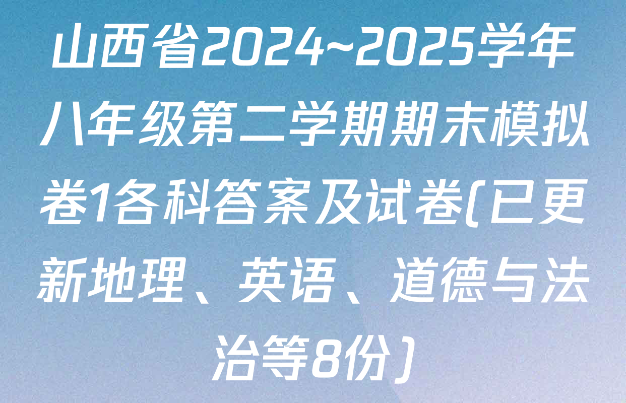 山西省2024~2025学年八年级第二学期期末模拟卷1各科答案及试卷(已更新地理、英语、道德与法治等8份)