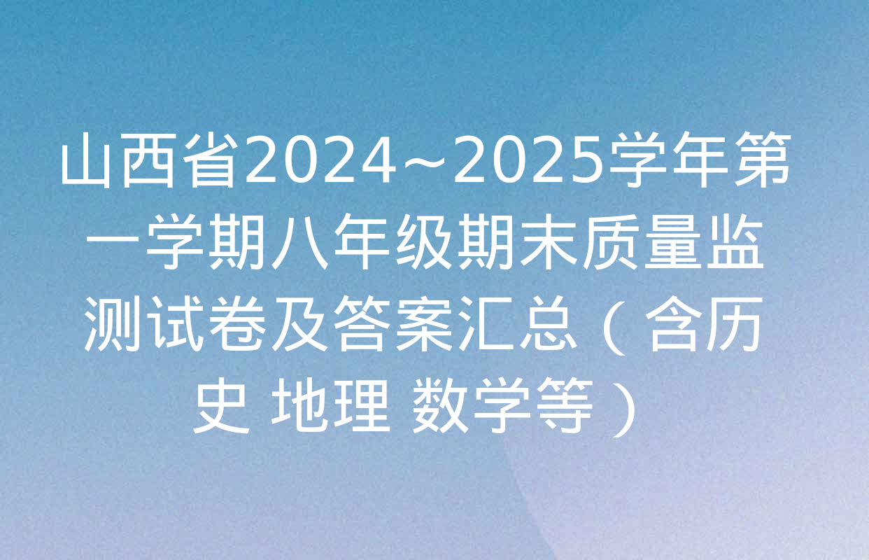 山西省2024~2025学年第一学期八年级期末质量监测试卷及答案汇总（含历史 地理 数学等）