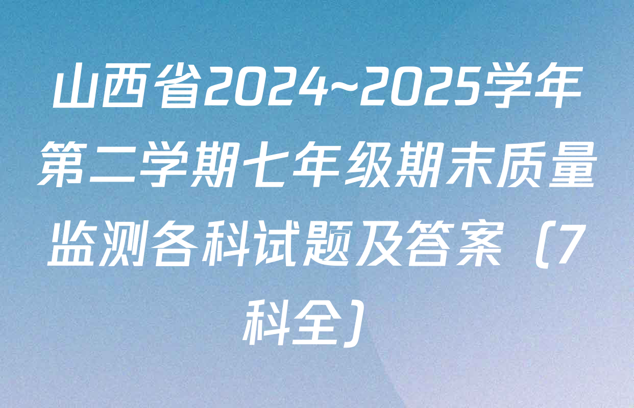 山西省2024~2025学年第二学期七年级期末质量监测各科试题及答案（7科全）