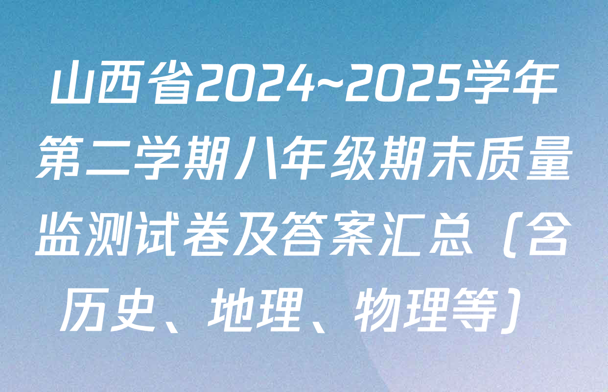 山西省2024~2025学年第二学期八年级期末质量监测试卷及答案汇总（含历史、地理、物理等）