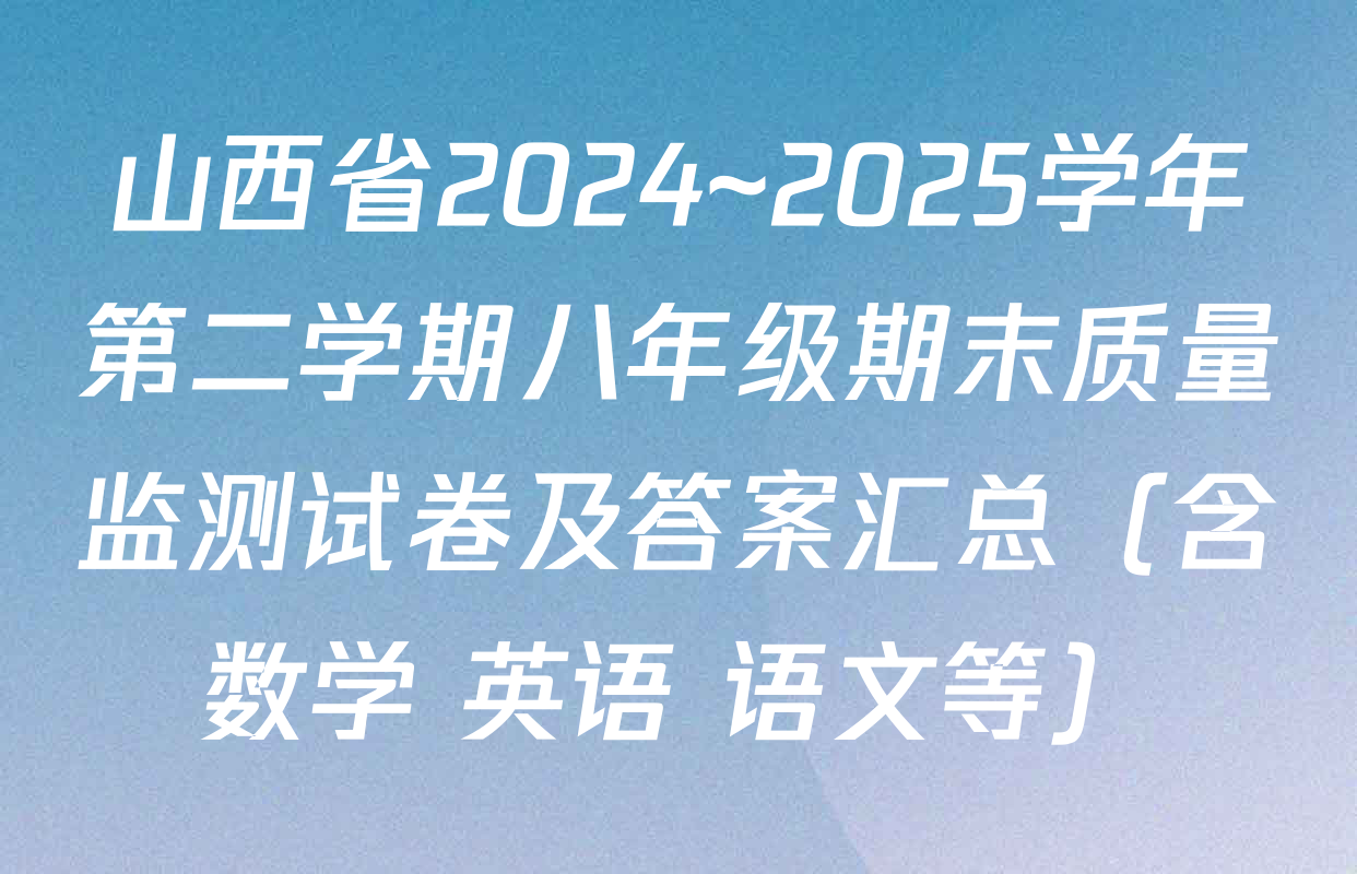 山西省2024~2025学年第二学期八年级期末质量监测试卷及答案汇总（含数学 英语 语文等）