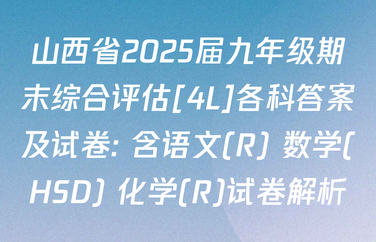 山西省2025届九年级期末综合评估[4L]各科答案及试卷: 含语文(R) 数学(HSD) 化学(R)试卷解析
