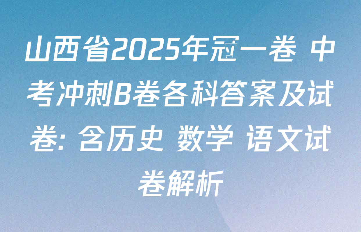 山西省2025年冠一卷 中考冲刺B卷各科答案及试卷: 含历史 数学 语文试卷解析