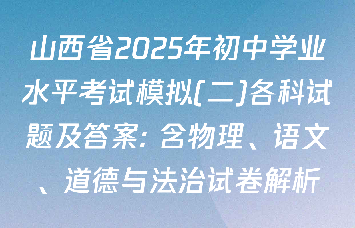 山西省2025年初中学业水平考试模拟(二)各科试题及答案: 含物理、语文、道德与法治试卷解析