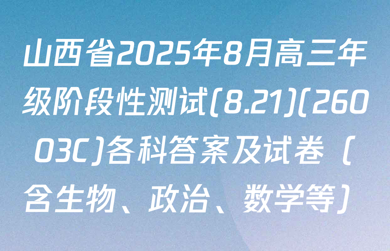 山西省2025年8月高三年级阶段性测试(8.21)(26003C)各科答案及试卷（含生物、政治、数学等）