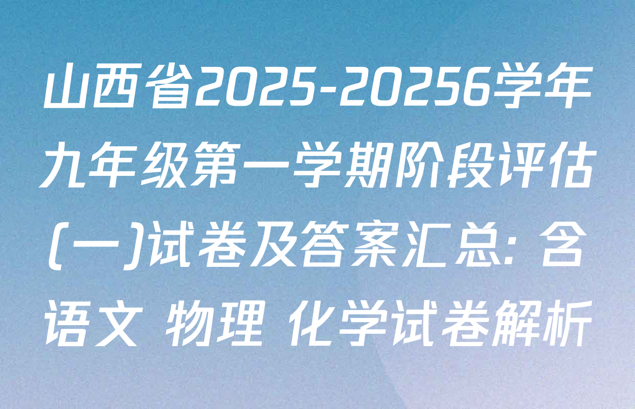 山西省2025-20256学年九年级第一学期阶段评估(一)试卷及答案汇总: 含语文 物理 化学试卷解析