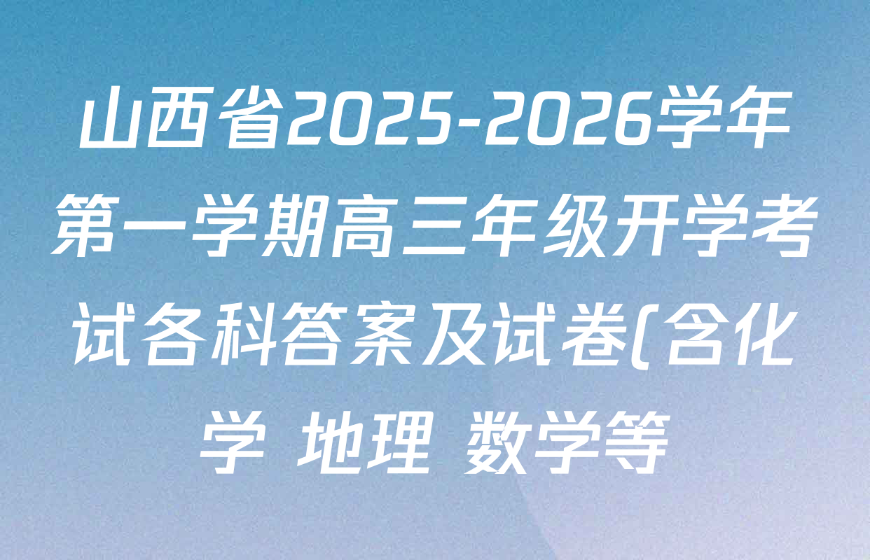山西省2025-2026学年第一学期高三年级开学考试各科答案及试卷(含化学 地理 数学等) 山西省2025-2026学年第一学期高三年级开学考试各科答案及试卷(含化学 地理 数学等)
