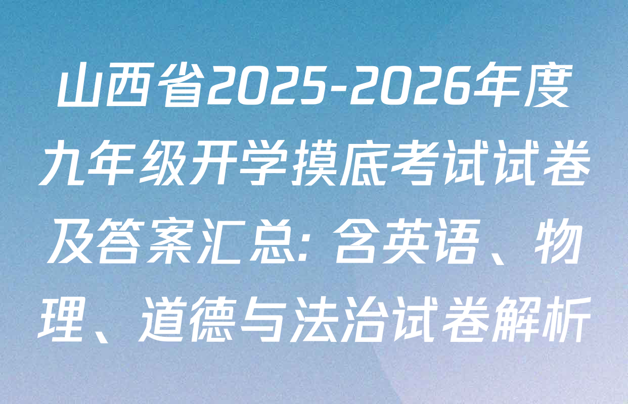 山西省2025-2026年度九年级开学摸底考试试卷及答案汇总: 含英语、物理、道德与法治试卷解析
