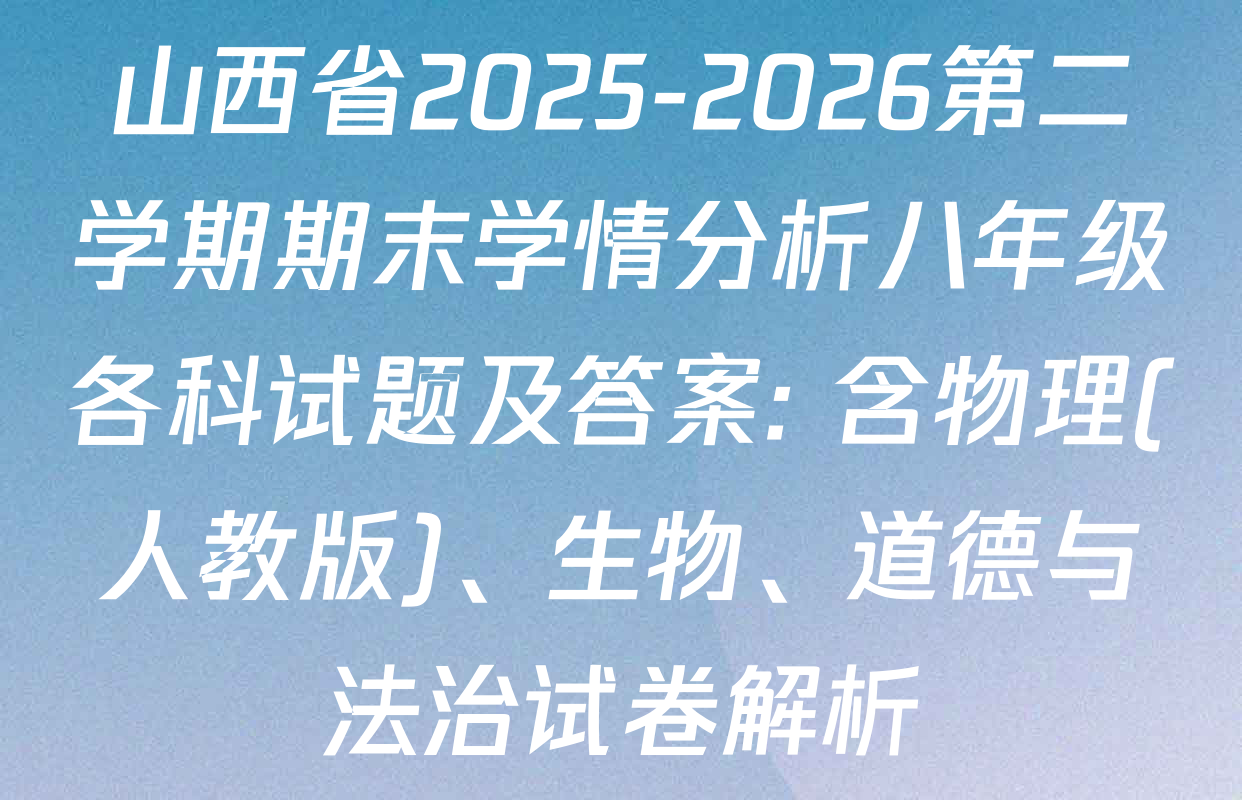 山西省2025-2026第二学期期末学情分析八年级各科试题及答案: 含物理(人教版)、生物、道德与法治试卷解析