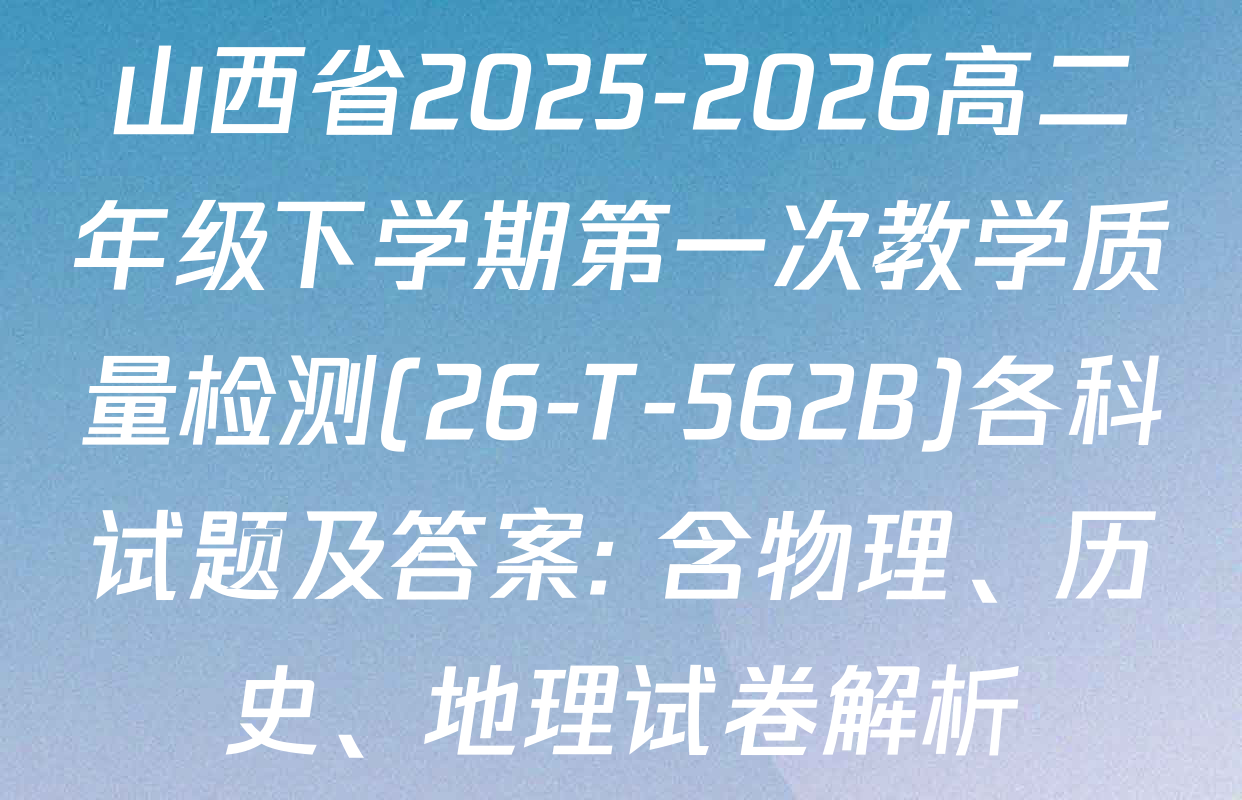 山西省2025-2026高二年级下学期第一次教学质量检测(26-T-562B)各科试题及答案: 含物理、历史、地理试卷解析